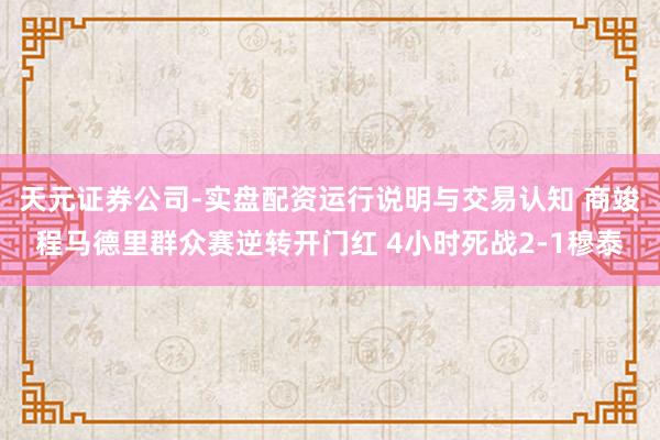 天元证券公司-实盘配资运行说明与交易认知 商竣程马德里群众赛逆转开门红 4小时死战2-1穆泰