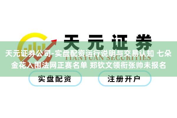 天元证券公司-实盘配资运行说明与交易认知 七朵金花入围法网正赛名单 郑钦文领衔张帅未报名