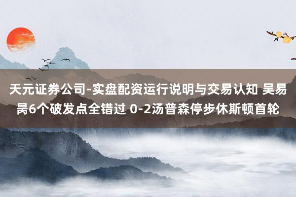天元证券公司-实盘配资运行说明与交易认知 吴易昺6个破发点全错过 0-2汤普森停步休斯顿首轮