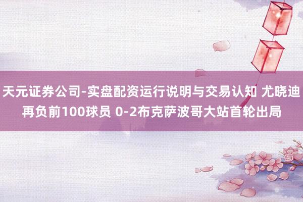 天元证券公司-实盘配资运行说明与交易认知 尤晓迪再负前100球员 0-2布克萨波哥大站首轮出局