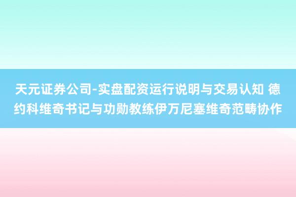 天元证券公司-实盘配资运行说明与交易认知 德约科维奇书记与功勋教练伊万尼塞维奇范畴协作
