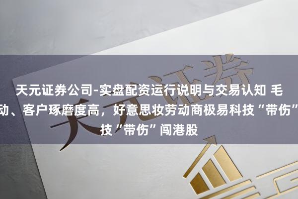 天元证券公司-实盘配资运行说明与交易认知 毛利率波动、客户琢磨度高，好意思妆劳动商极易科技“带伤”闯港股