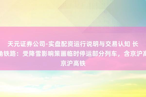 天元证券公司-实盘配资运行说明与交易认知 长三角铁路：受降雪影响策画临时停运部分列车，含京沪高铁