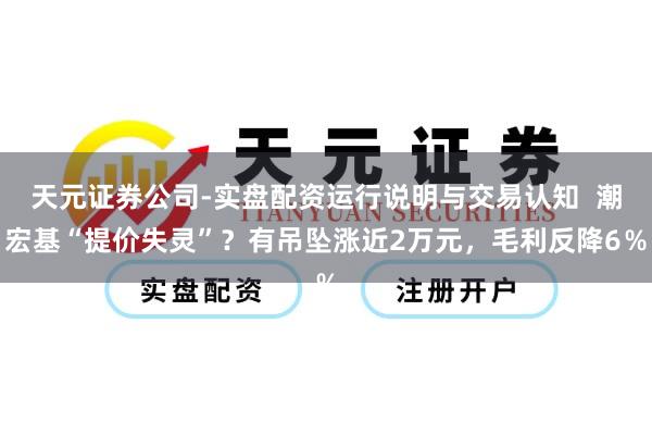 天元证券公司-实盘配资运行说明与交易认知  潮宏基“提价失灵”？有吊坠涨近2万元，毛利反降6％
