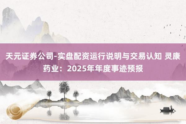 天元证券公司-实盘配资运行说明与交易认知 灵康药业：2025年年度事迹预报
