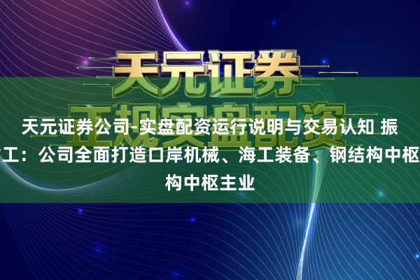 天元证券公司-实盘配资运行说明与交易认知 振华重工：公司全面打造口岸机械、海工装备、钢结构中枢主业