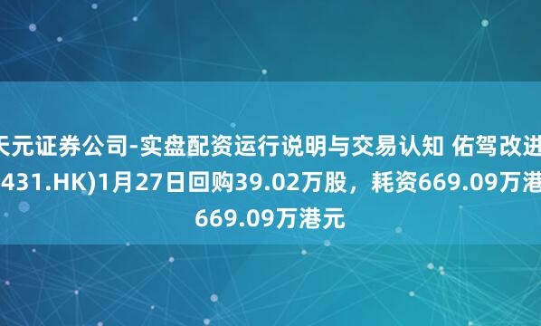 天元证券公司-实盘配资运行说明与交易认知 佑驾改进(02431.HK)1月27日回购39.02万股，耗资669.09万港元