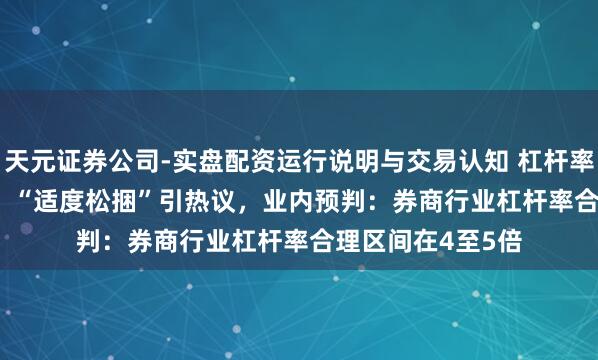 天元证券公司-实盘配资运行说明与交易认知 杠杆率3.29倍VS14倍！“适度松捆”引热议，业内预判：券商行业杠杆率合理区间在4至5倍