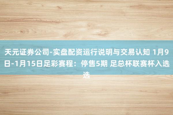 天元证券公司-实盘配资运行说明与交易认知 1月9日-1月15日足彩赛程：停售5期 足总杯联赛杯入选