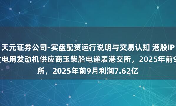 天元证券公司-实盘配资运行说明与交易认知 港股IPO音信 | 大型发电用发动机供应商玉柴船电递表港交所，2025年前9月利润7.62亿