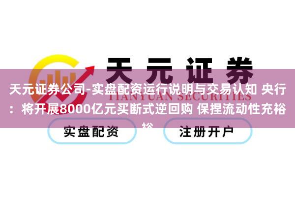 天元证券公司-实盘配资运行说明与交易认知 央行：将开展8000亿元买断式逆回购 保捏流动性充裕