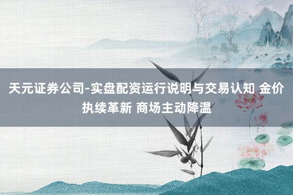 天元证券公司-实盘配资运行说明与交易认知 金价执续革新 商场主动降温