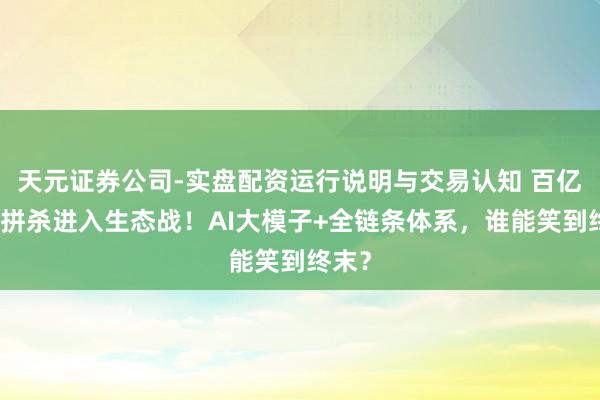 天元证券公司-实盘配资运行说明与交易认知 百亿量化拼杀进入生态战！AI大模子+全链条体系，谁能笑到终末？