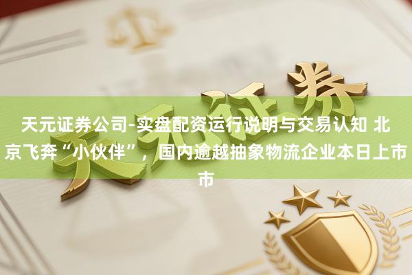 天元证券公司-实盘配资运行说明与交易认知 北京飞奔“小伙伴”，国内逾越抽象物流企业本日上市