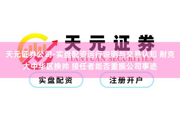 天元证券公司-实盘配资运行说明与交易认知 耐克大中华区换帅 接任者能否重振公司事迹