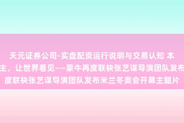 天元证券公司-实盘配资运行说明与交易认知 本色里要强的中国东说念主，让世界看见——蒙牛再度联袂张艺谋导演团队发布米兰冬奥会开幕主题片