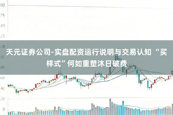 天元证券公司-实盘配资运行说明与交易认知 “买样式”何如重塑沐日破费