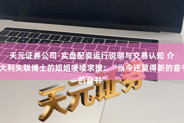 天元证券公司-实盘配资运行说明与交易认知 介怀大利失联博士的姐姐哽噎求援：“当今还莫得新的音书”